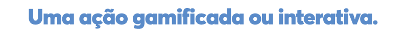 Uma ação gamificada ou interativa  